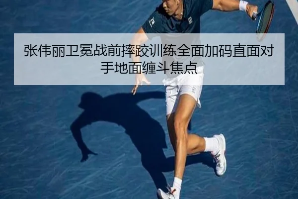 张伟丽卫冕战前摔跤训练全面加码直面对手地面缠斗焦点