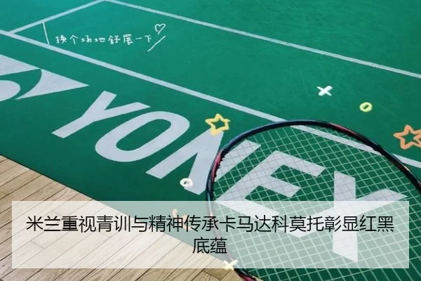 米兰重视青训与精神传承卡马达科莫托彰显红黑底蕴