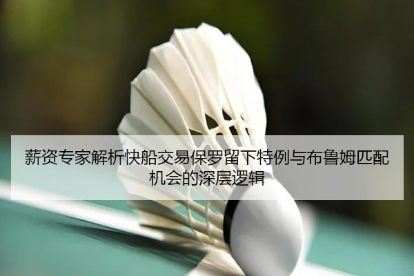 薪资专家解析快船交易保罗留下特例与布鲁姆匹配机会的深层逻辑
