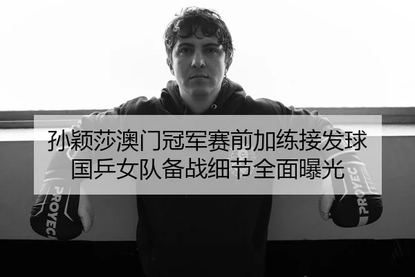 孙颖莎澳门冠军赛前加练接发球 国乒女队备战细节全面曝光